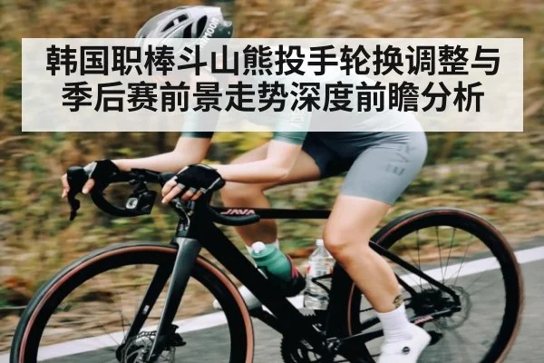 韩国职棒斗山熊投手轮换调整与季后赛前景走势深度前瞻分析