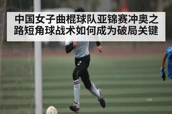 中国女子曲棍球队亚锦赛冲奥之路短角球战术如何成为破局关键