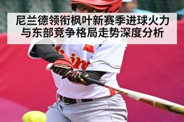 尼兰德领衔枫叶新赛季进球火力与东部竞争格局走势深度分析