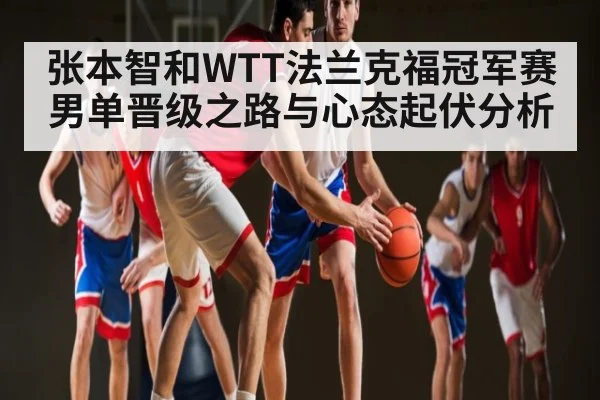 张本智和WTT法兰克福冠军赛男单晋级之路与心态起伏分析