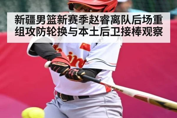 新疆男篮新赛季赵睿离队后场重组攻防轮换与本土后卫接棒观察